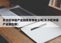 长沙区块链产业园现有哪些公司[长沙区块链产业园在哪]