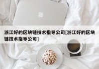 浙江好的区块链技术指导公司[浙江好的区块链技术指导公司]