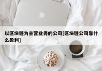 以区块链为主营业务的公司[区块链公司靠什么盈利]