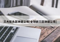 三大巨头区块链公司[全球前三区块链公司]