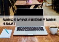 和趣链公司合作的区块链[区块链平台趣链科技怎么选]