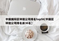 中国国际区块链公司排名top50[中国区块链公司排名前30名]