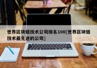 世界区块链技术公司排名100[世界区块链技术最先进的公司]