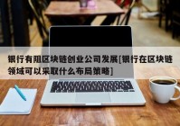 银行有阻区块链创业公司发展[银行在区块链领域可以采取什么布局策略]