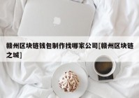 赣州区块链钱包制作找哪家公司[赣州区块链之城]