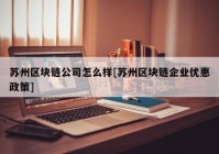 苏州区块链公司怎么样[苏州区块链企业优惠政策]