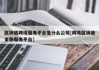 区块链跨境服务平台是什么公司[跨境区块链金融服务平台]