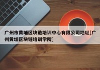 广州市黄埔区块链培训中心有限公司地址[广州黄埔区块链培训学院]