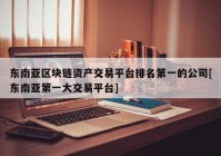 东南亚区块链资产交易平台排名第一的公司[东南亚第一大交易平台]