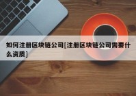 如何注册区块链公司[注册区块链公司需要什么资质]