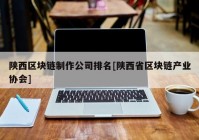 陕西区块链制作公司排名[陕西省区块链产业协会]