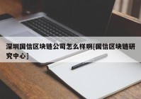 深圳国信区块链公司怎么样啊[国信区块链研究中心]