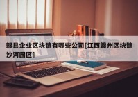 赣县企业区块链有哪些公司[江西赣州区块链沙河园区]