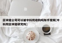 区块链公司可以被中科院收购吗知乎视频[中科院区块链研究所]