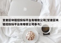 甘肃区块链招投标平台有哪些公司[甘肃区块链招投标平台有哪些公司参与]