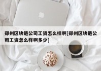 郑州区块链公司工资怎么样啊[郑州区块链公司工资怎么样啊多少]