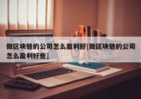 做区块链的公司怎么盈利好[做区块链的公司怎么盈利好些]